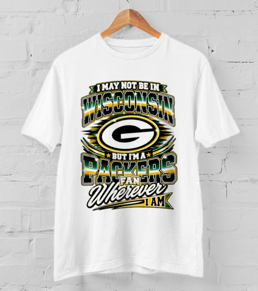 I May Not Be In Wisconsin But I'm A Packers Fan Wherever I Am T-Shirt