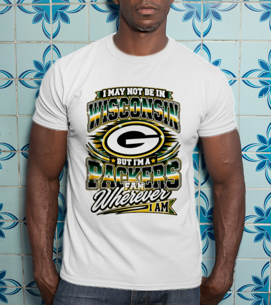I May Not Be In Wisconsin But I'm A Packers Fan Wherever I Am T-Shirt