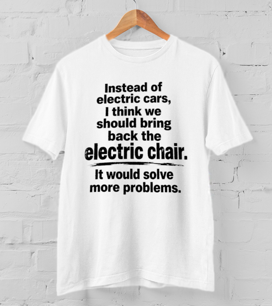 Instead Of Electric Cars I Think We Should Bring Back The Electric Chair It Would Solve More Problems T-Shirt