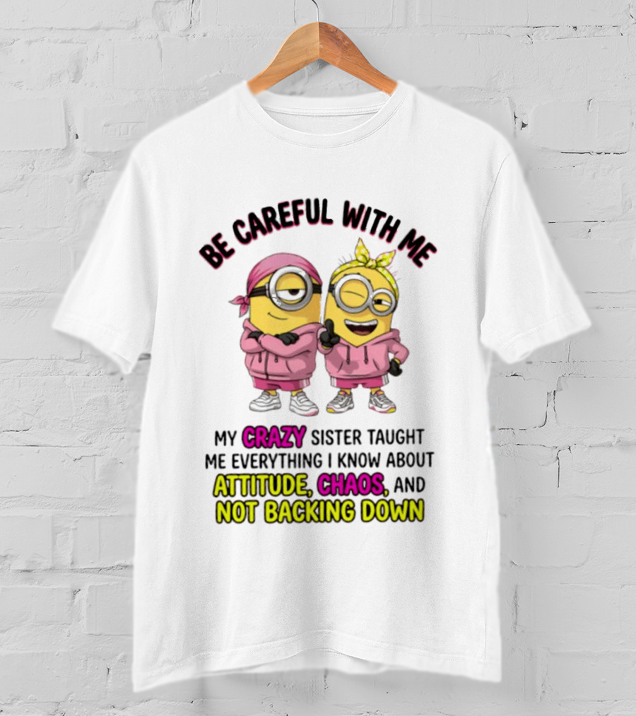 Be Careful With Me My Crazy Sister Taught Me Everything About Attitude Chaos Not Backing Down Minions T-Shirt