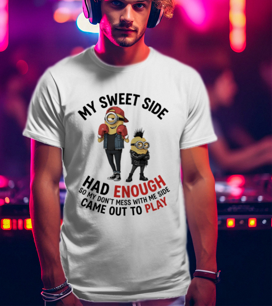 Minions My Sweet Side Had Enough So My Don't Mess With Me Side Came Out To Play T-Shirt