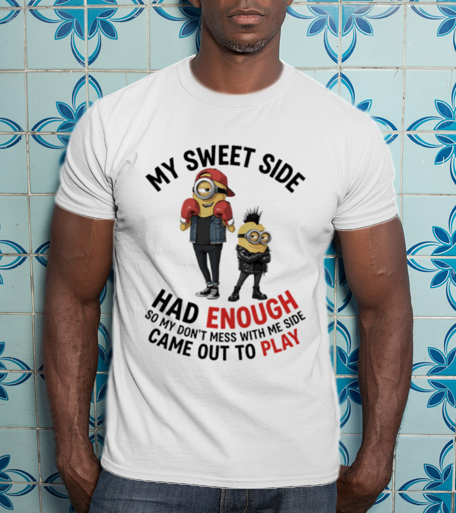 Minions My Sweet Side Had Enough So My Don't Mess With Me Side Came Out To Play T-Shirt