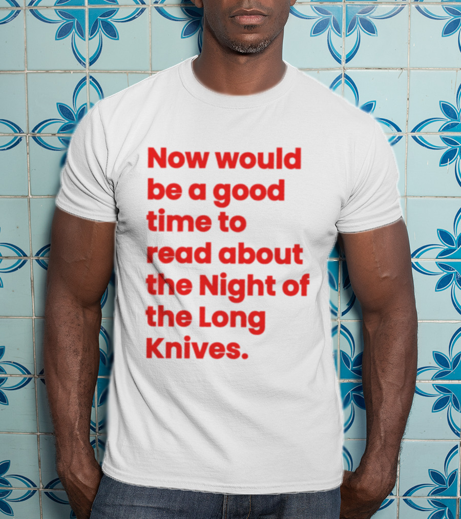 Now Would Be A Good Time To Read About The Night Of The Long Knives T-Shirt