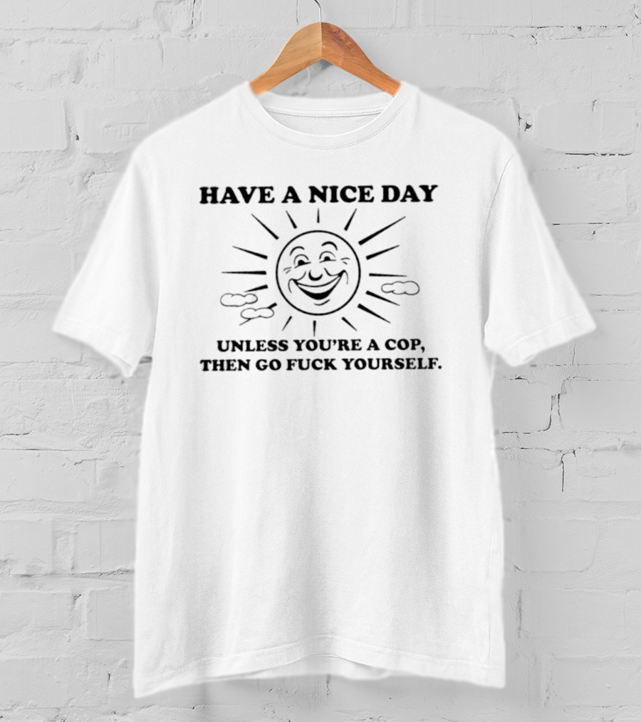 Have A Nice Day Sun Unless You're A Cop Then Go Fuck Yourself T-Shirt