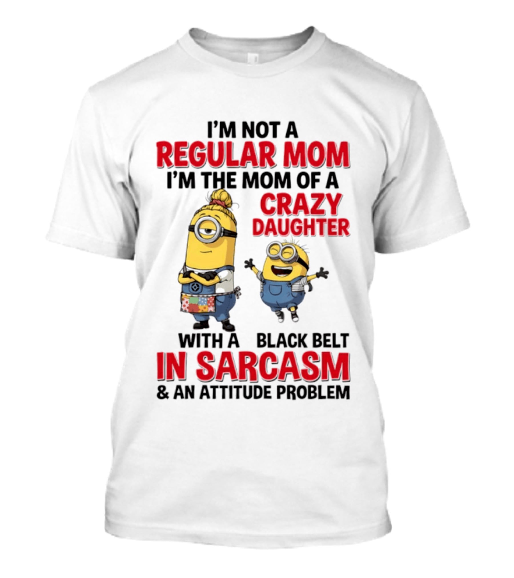 Minions I'm Not A Regular Mom I'm The Mom Of A Crazy Daughter With A Black Belt In Sarcasm And An Attitude Problem T-Shirt