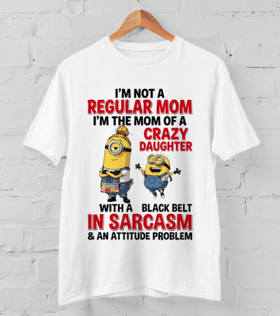 Minions I'm Not A Regular Mom I'm The Mom Of A Crazy Daughter With A Black Belt In Sarcasm And An Attitude Problem T-Shirt