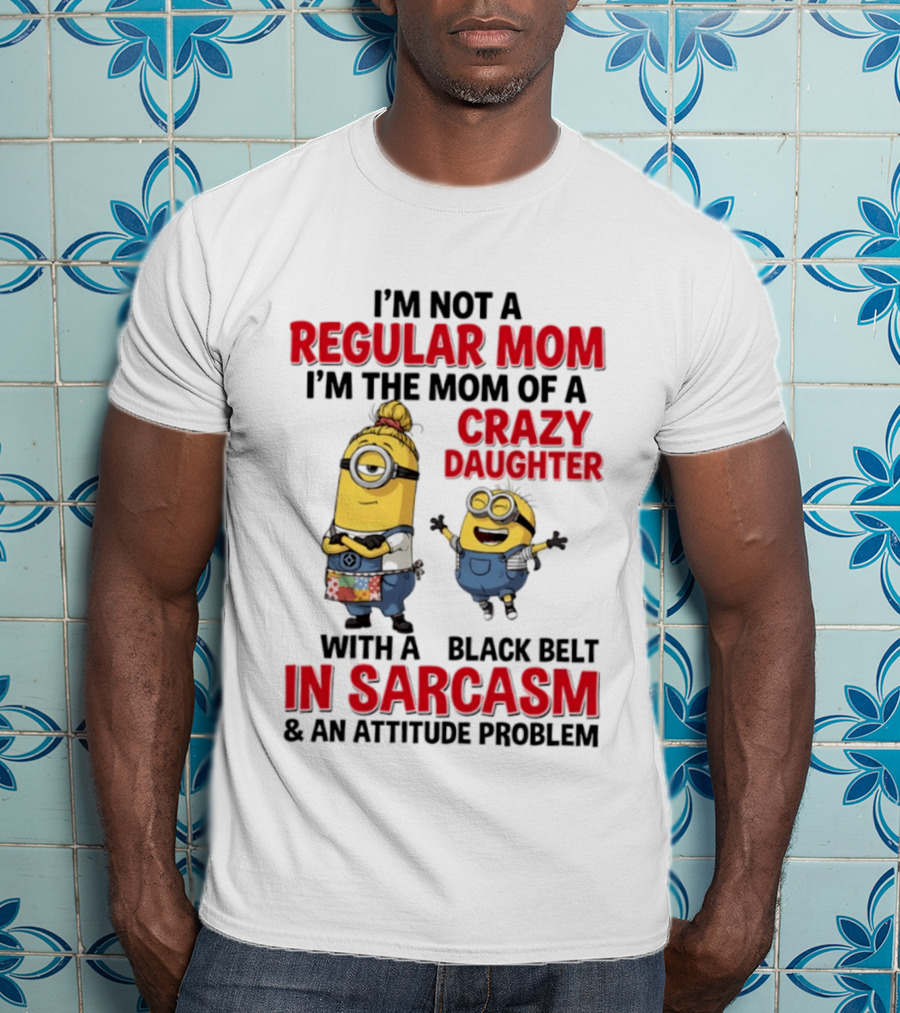 Minions I'm Not A Regular Mom I'm The Mom Of A Crazy Daughter With A Black Belt In Sarcasm And An Attitude Problem T-Shirt