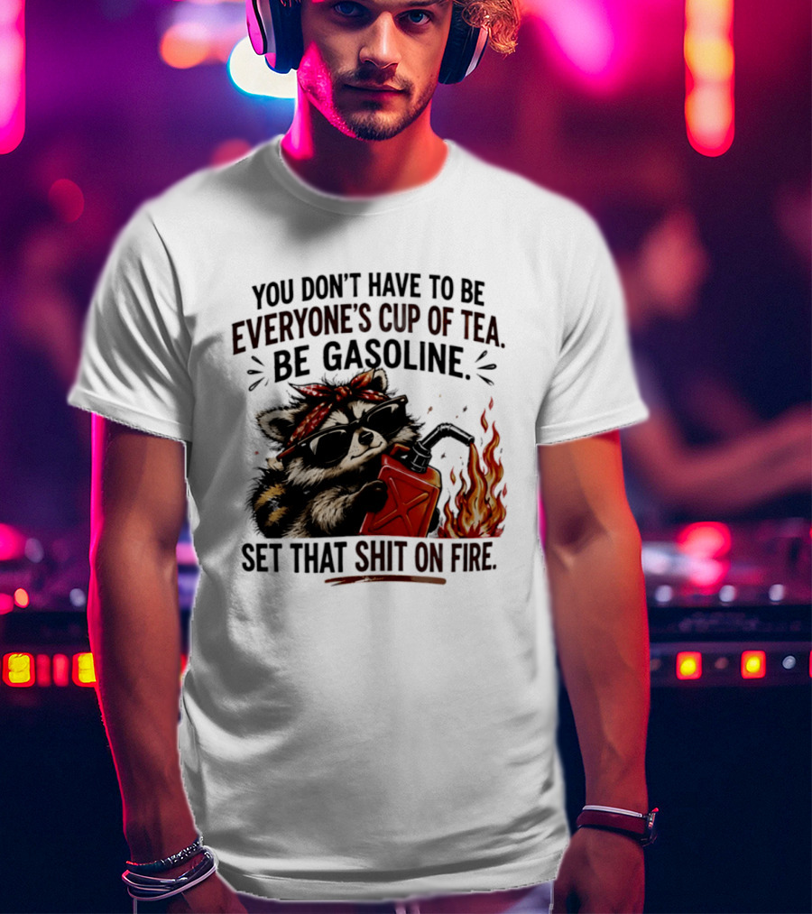 Raccoon Funny Quote You Don't Have To Be Everyone's Cup Of Tea Be Gasoline Set That Shit On Fire T-Shirt