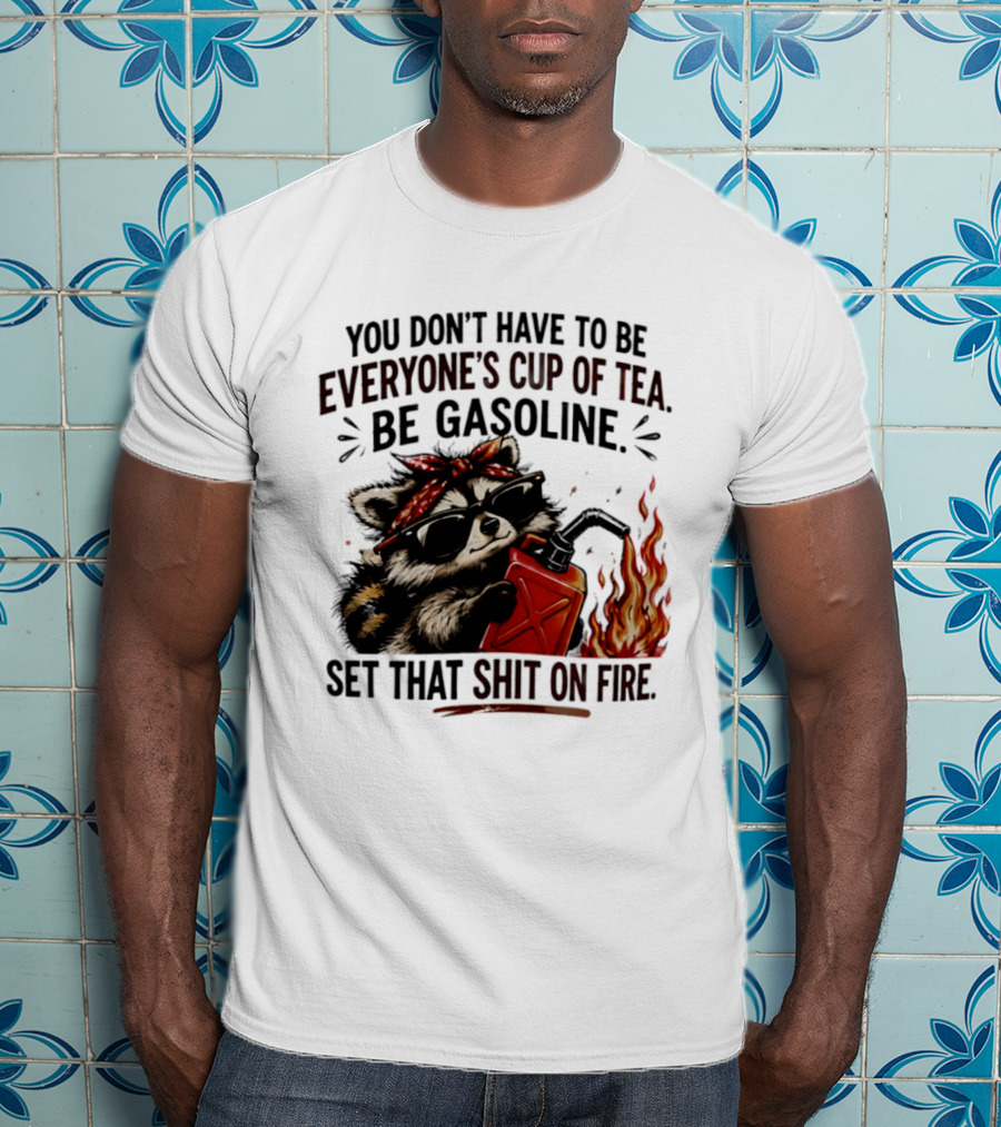 Raccoon Funny Quote You Don't Have To Be Everyone's Cup Of Tea Be Gasoline Set That Shit On Fire T-Shirt