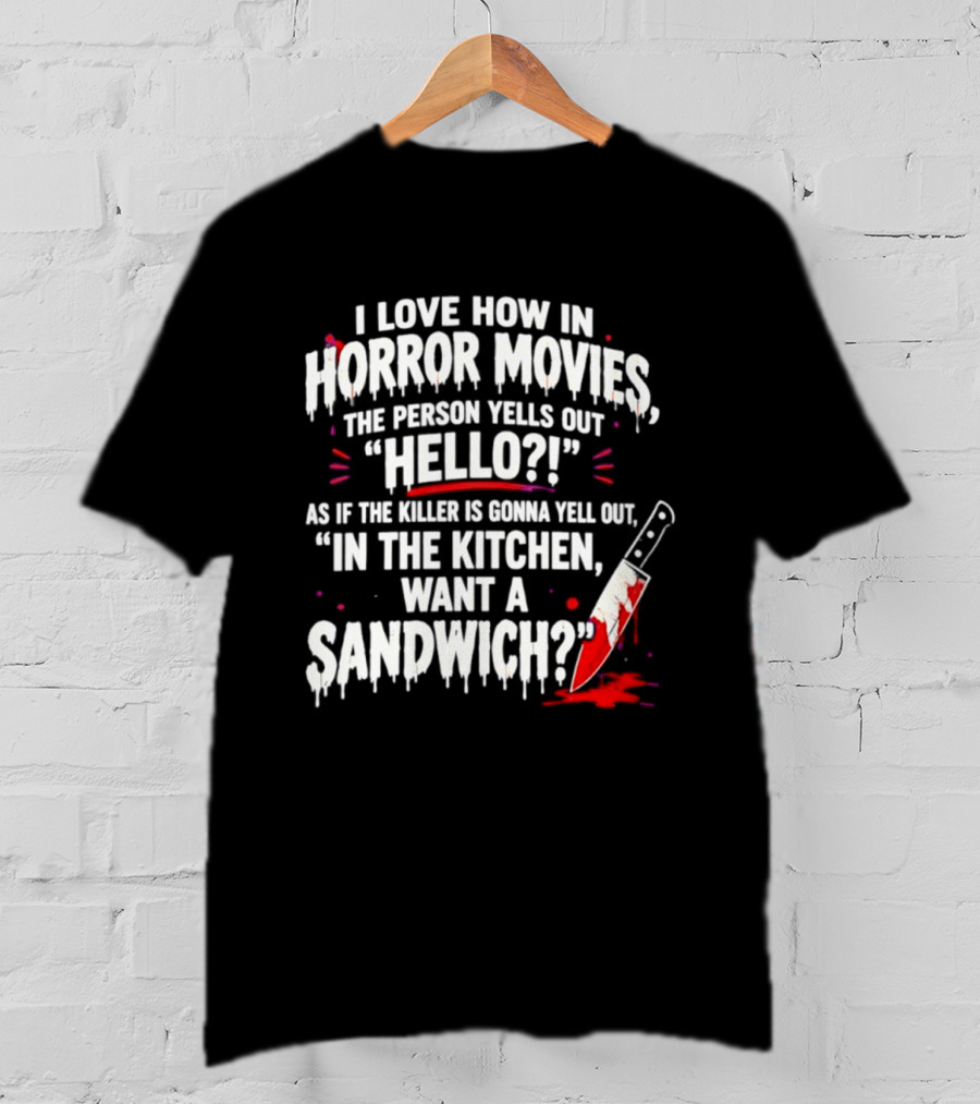 I Love How In Horror Movies The Person Yells Out Hello As If The Killer Yells In The Kitchen Want A Sandwich T-Shirt