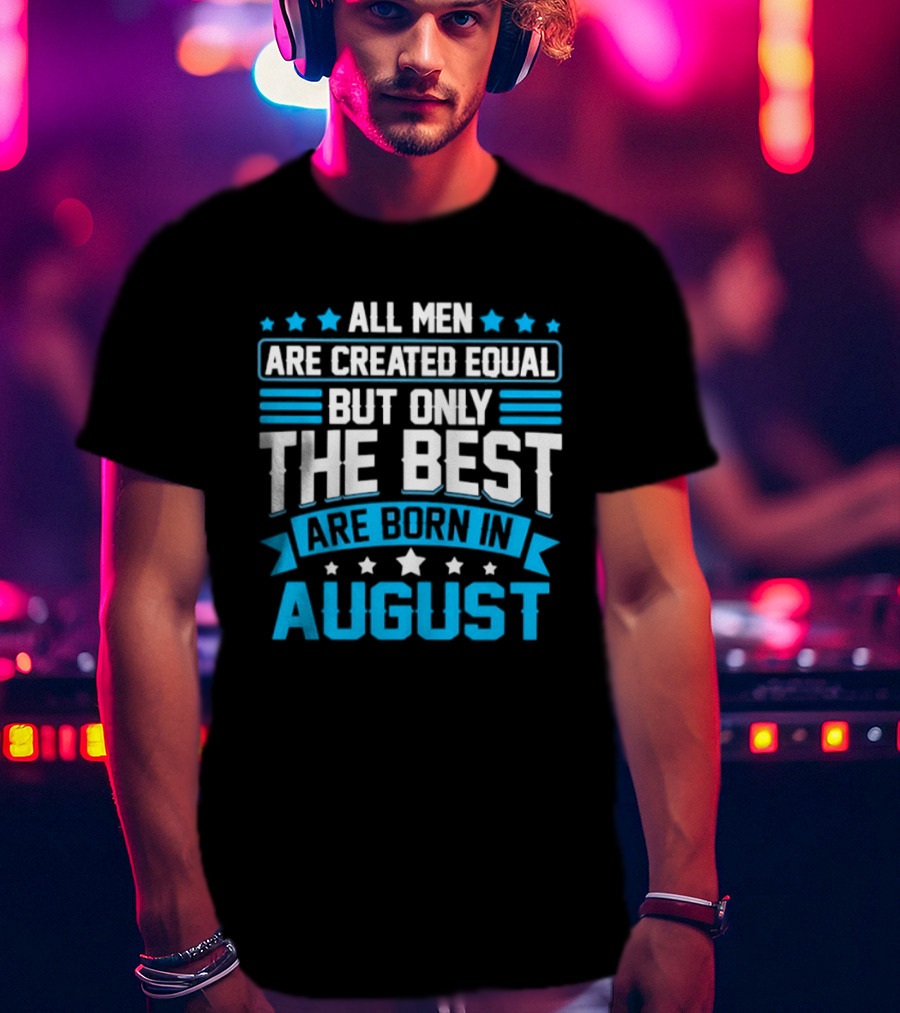 All Men Are Created Equal But Only The Best Are Born In August Stars And Stripes T-Shirt