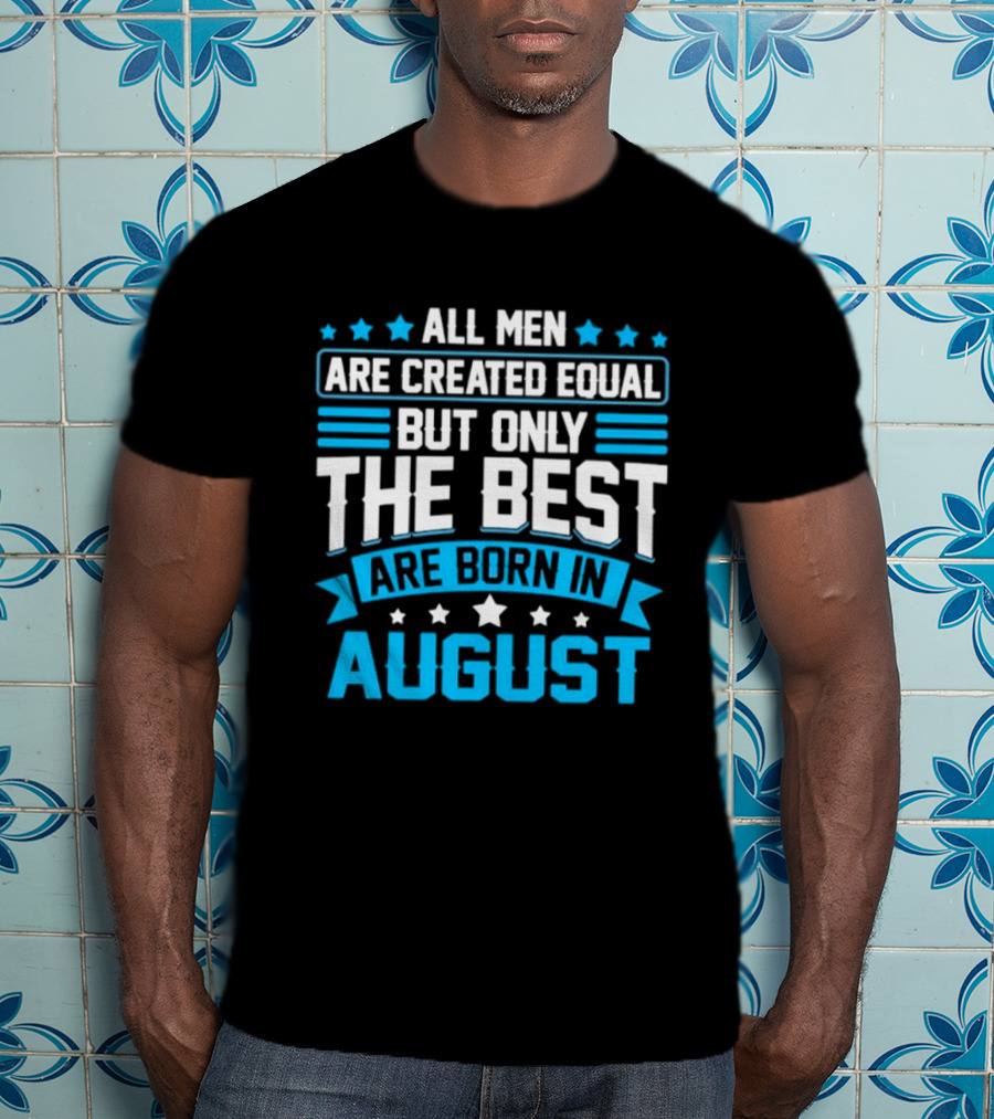 All Men Are Created Equal But Only The Best Are Born In August Stars And Stripes T-Shirt