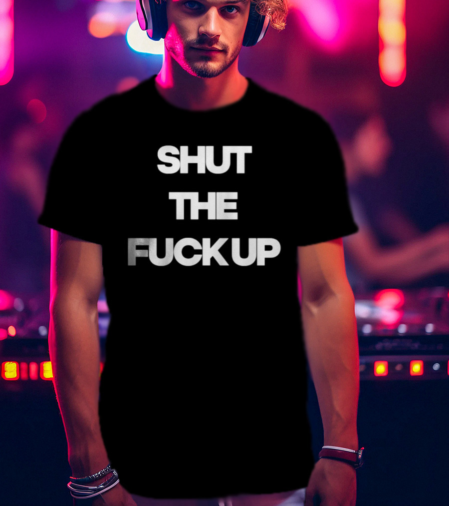 Shut The Fuck Up T-Shirt