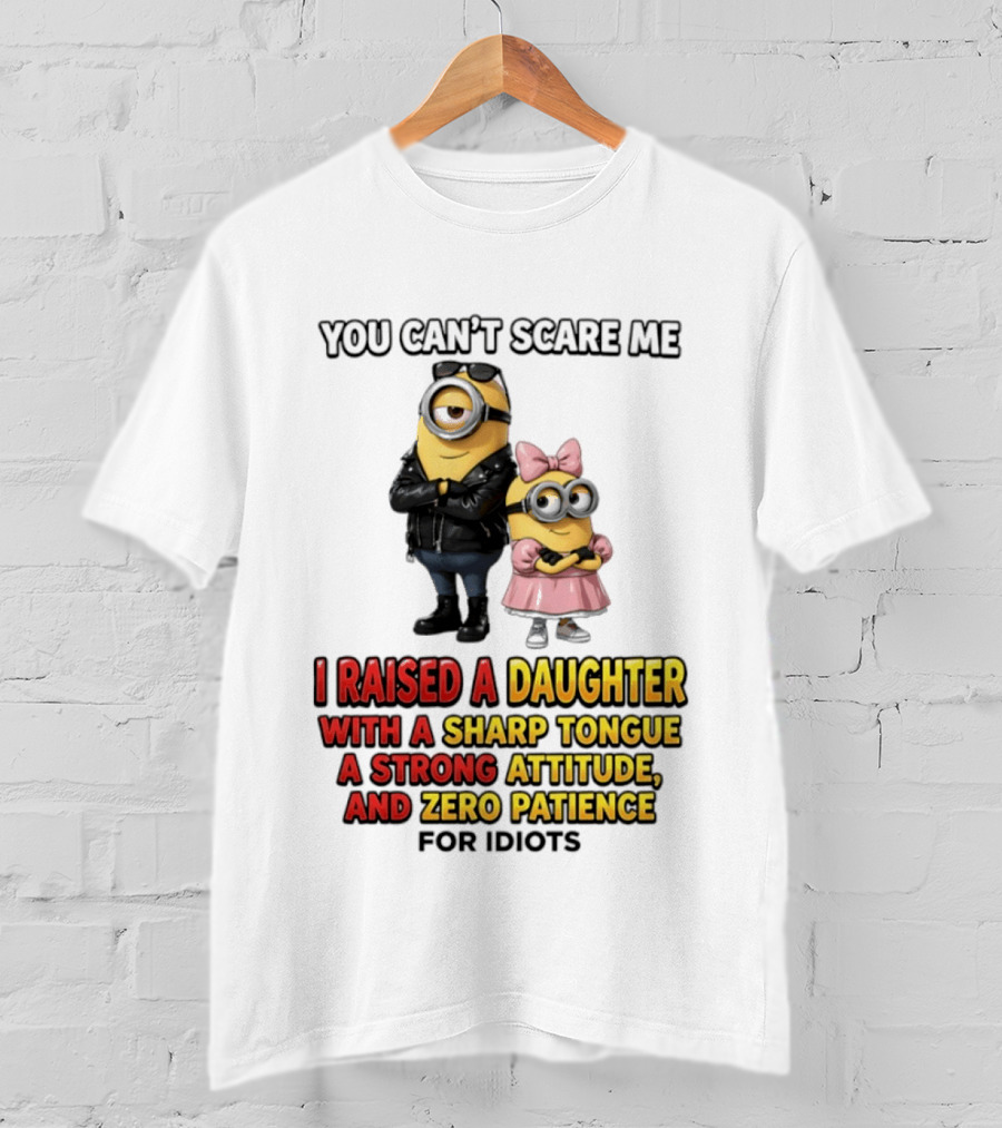You Can't Scare Me I Raised A Daughter With A Sharp Tongue A Strong Attitude And Zero Patience For Idiots Minions T-Shirt