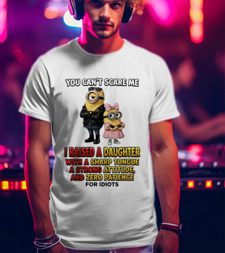 You Can't Scare Me I Raised A Daughter With A Sharp Tongue A Strong Attitude And Zero Patience For Idiots Minions T-Shirt