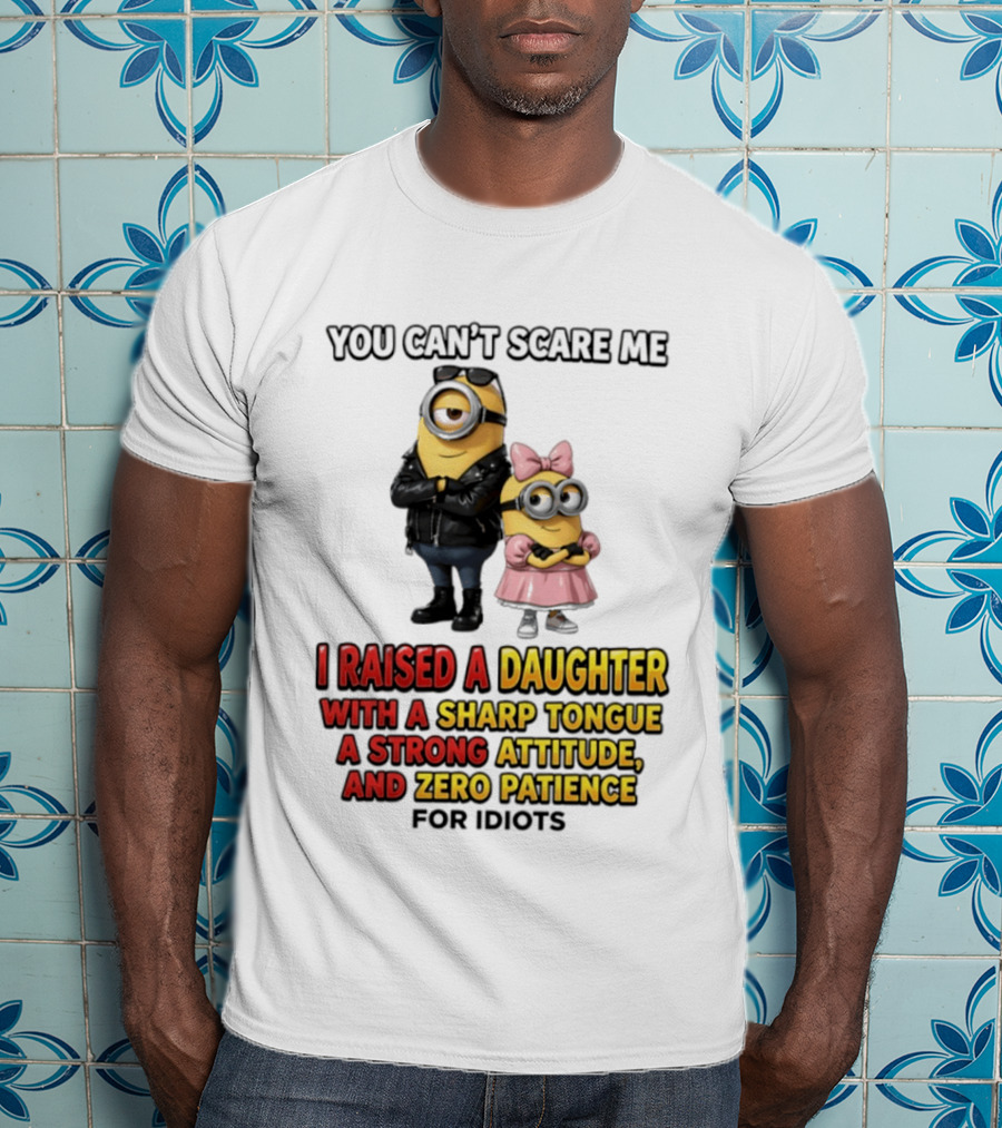 You Can't Scare Me I Raised A Daughter With A Sharp Tongue A Strong Attitude And Zero Patience For Idiots Minions T-Shirt