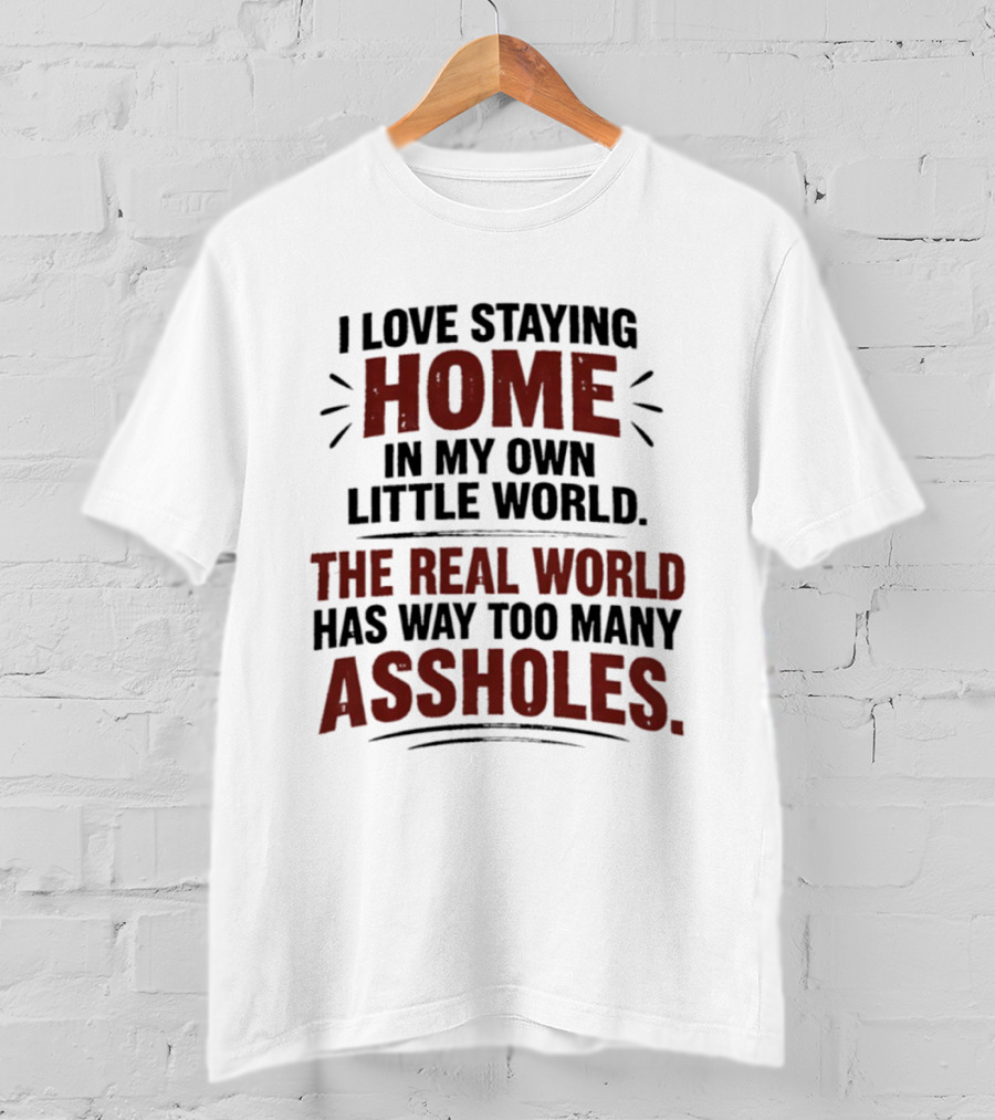 I Love Staying Home In My Own Little World The Real World Has Way Too Many Assholes T-Shirt