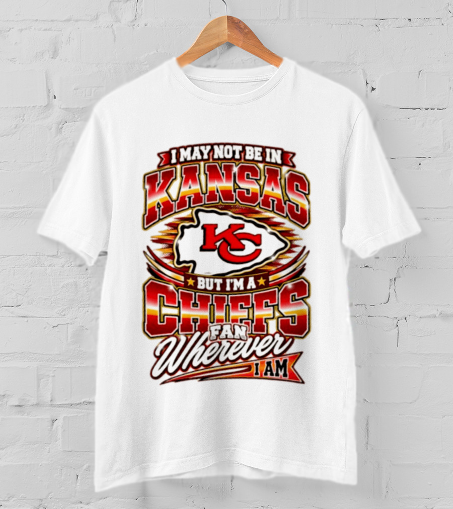 I May Not Be In Kansas But I'm A Kansas City Chiefs Fan Wherever I Am T-Shirt