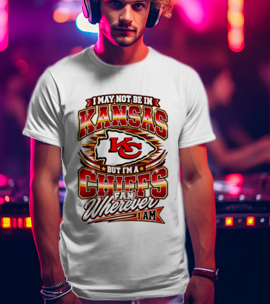 I May Not Be In Kansas But I'm A Kansas City Chiefs Fan Wherever I Am T-Shirt