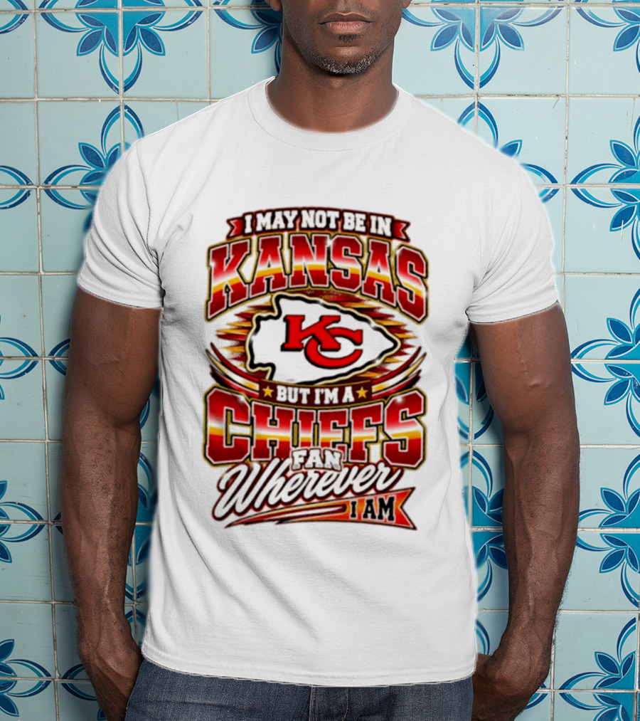 I May Not Be In Kansas But I'm A Kansas City Chiefs Fan Wherever I Am T-Shirt
