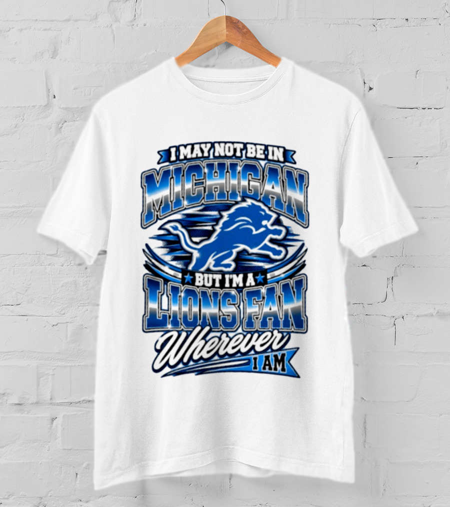I May Not Be In Michigan But I'm A Lions Fan Wherever I Am T-Shirt