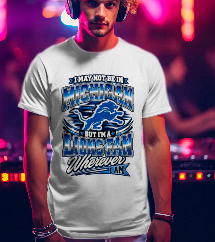 I May Not Be In Michigan But I'm A Lions Fan Wherever I Am T-Shirt
