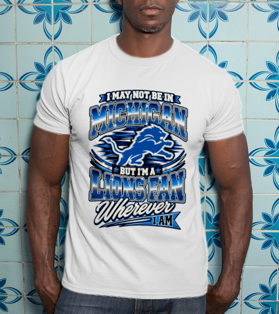 I May Not Be In Michigan But I'm A Lions Fan Wherever I Am T-Shirt
