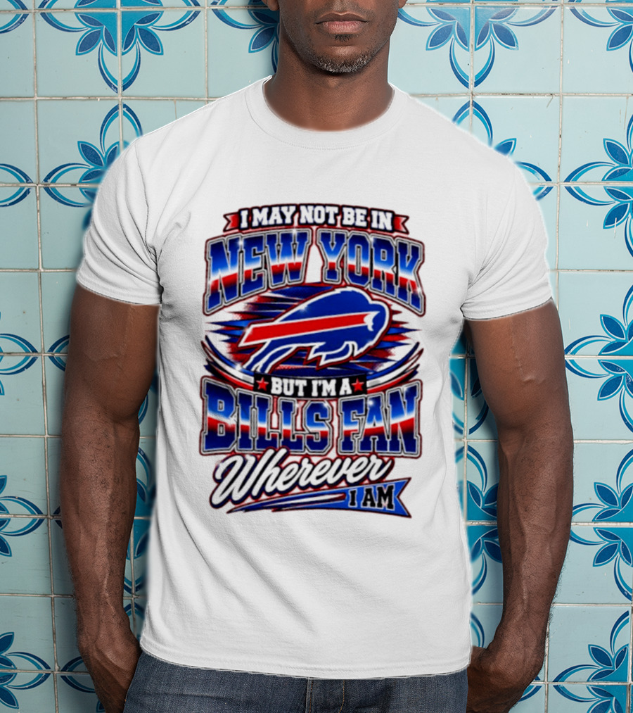I May Not Be In New York Buffalo Bills Fan Wherever I Am T-Shirt