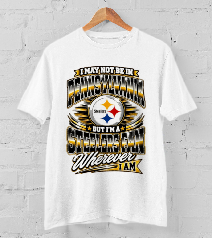 I May Not Be In Pennsylvania Steelers Fan Wherever I Am T-Shirt