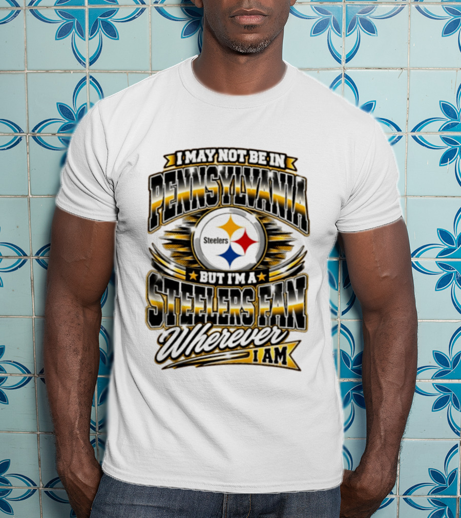 I May Not Be In Pennsylvania Steelers Fan Wherever I Am T-Shirt