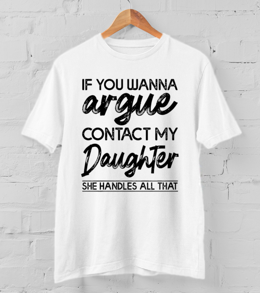 If You Wanna Argue Contact My Daughter She Handles All That T-Shirt