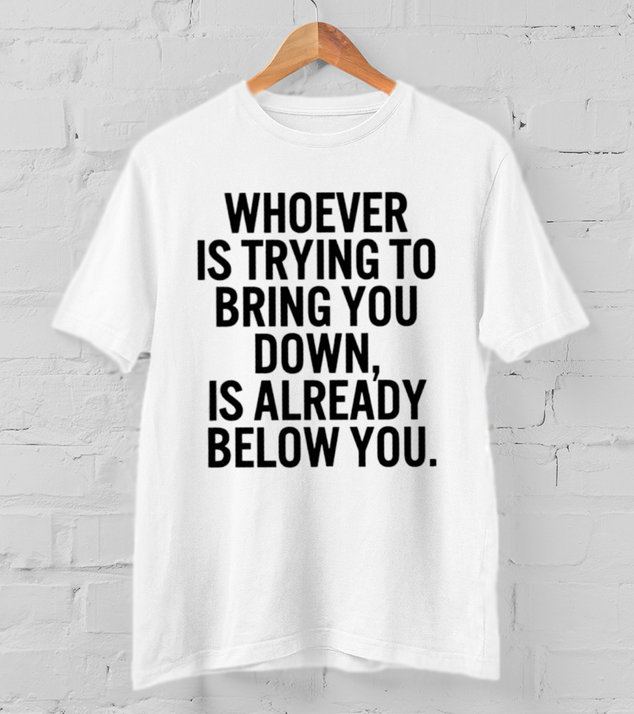 Whoever Is Trying To Bring You Down Is Already Below You Empowering Words T-Shirt