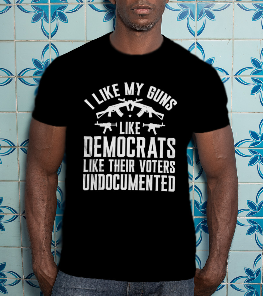 I Like My Guns Like Democrats Like Their Voters Undocumented T-Shirt