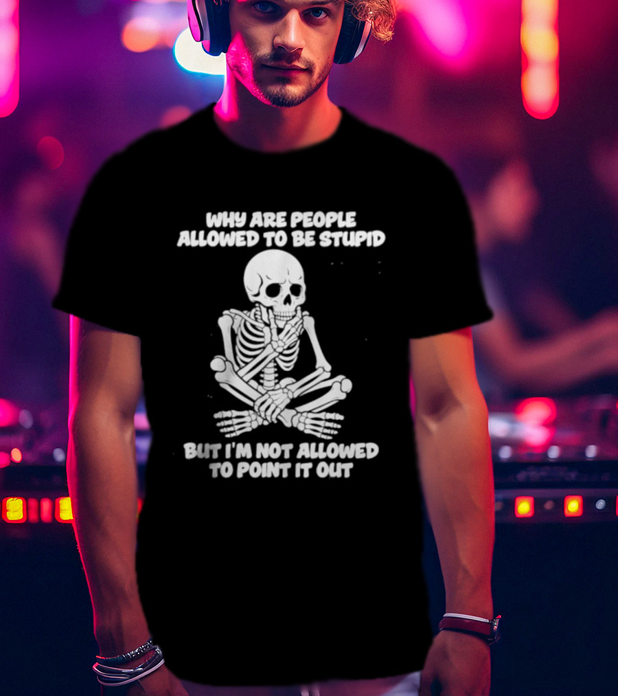 Skeleton Why Are People Allowed To Be Stupid But I'm Not Allowed To Point It Out T-Shirt