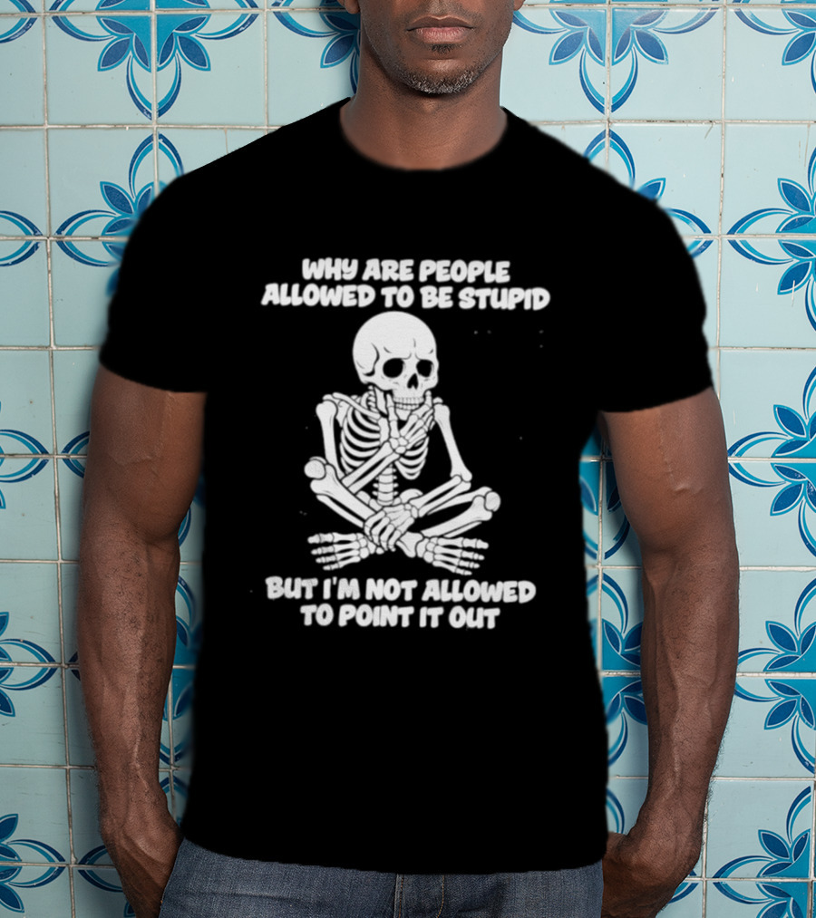Skeleton Why Are People Allowed To Be Stupid But I'm Not Allowed To Point It Out T-Shirt