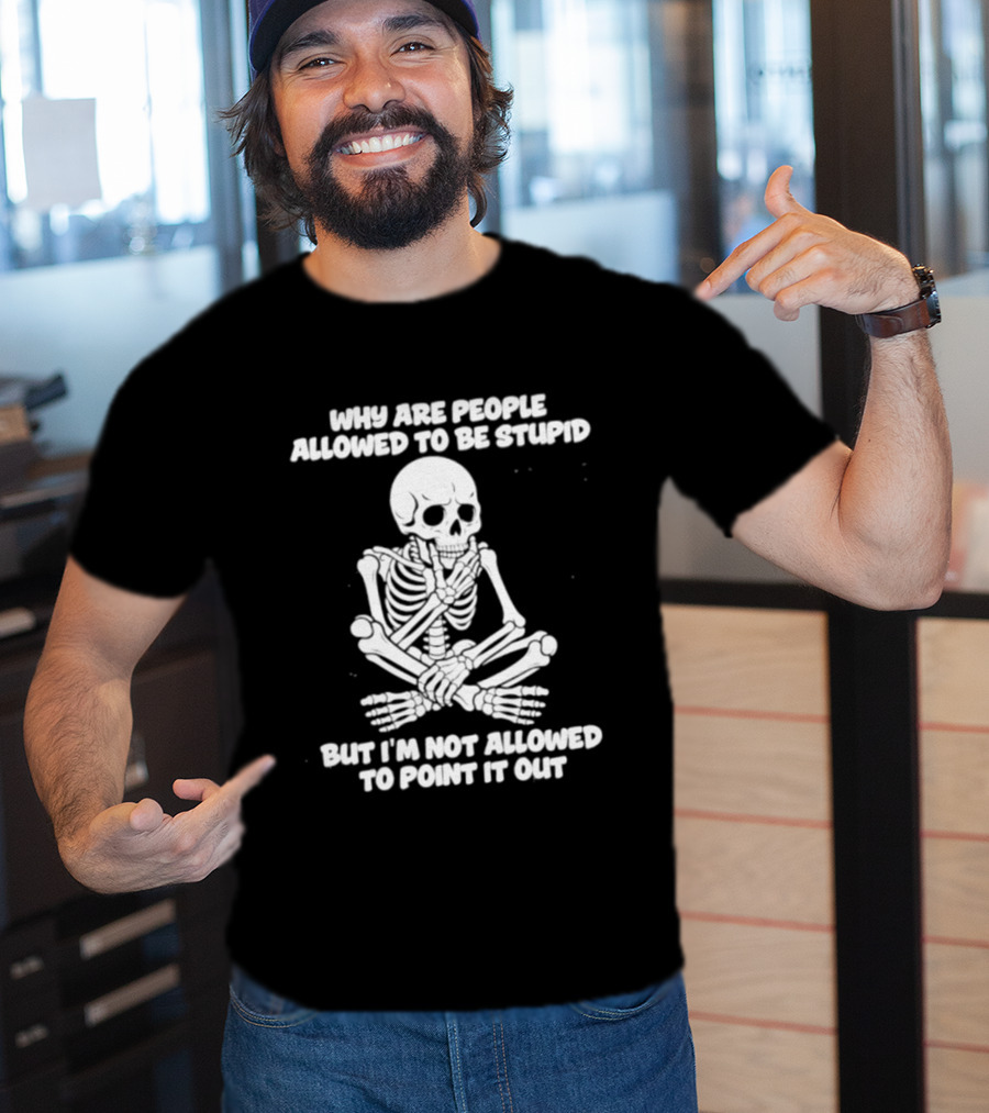 Skeleton Why Are People Allowed To Be Stupid But I'm Not Allowed To Point It Out T-Shirt