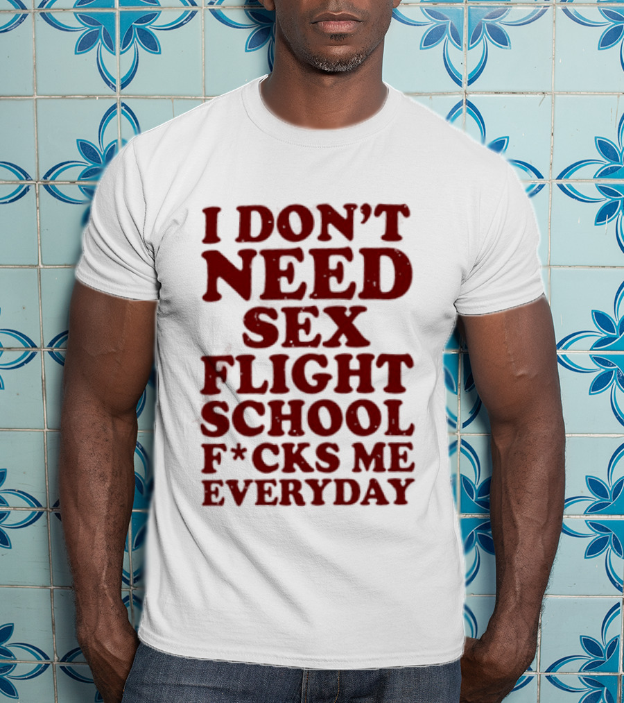 I Don't Need Sex Flight School F*cks Me Everyday T-Shirt