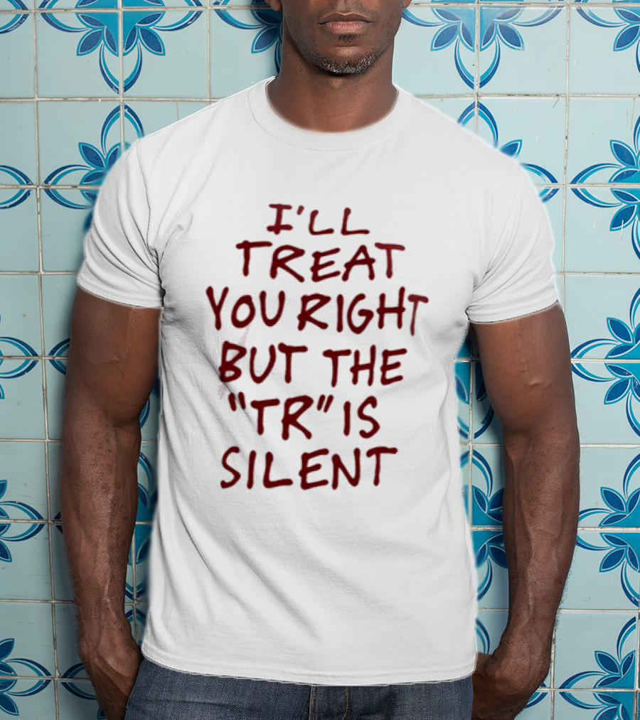 I'll Treat You Right But The TR Is Silent Witty Humor T-Shirt