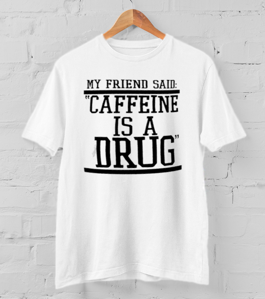 My Friend Said Caffeine Is A Drug T-Shirt