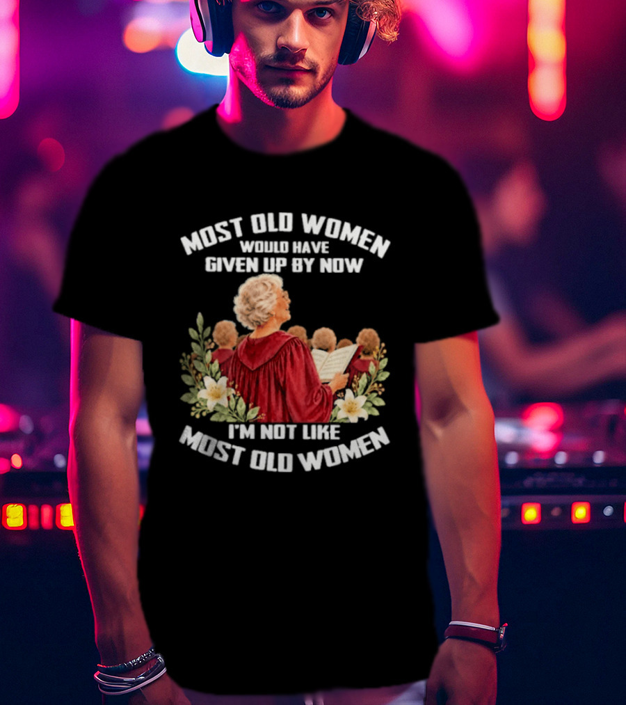 Most Old Women Would Have Given Up By Now I'm Not Like Most Old Women Choir And Flowers T-Shirt