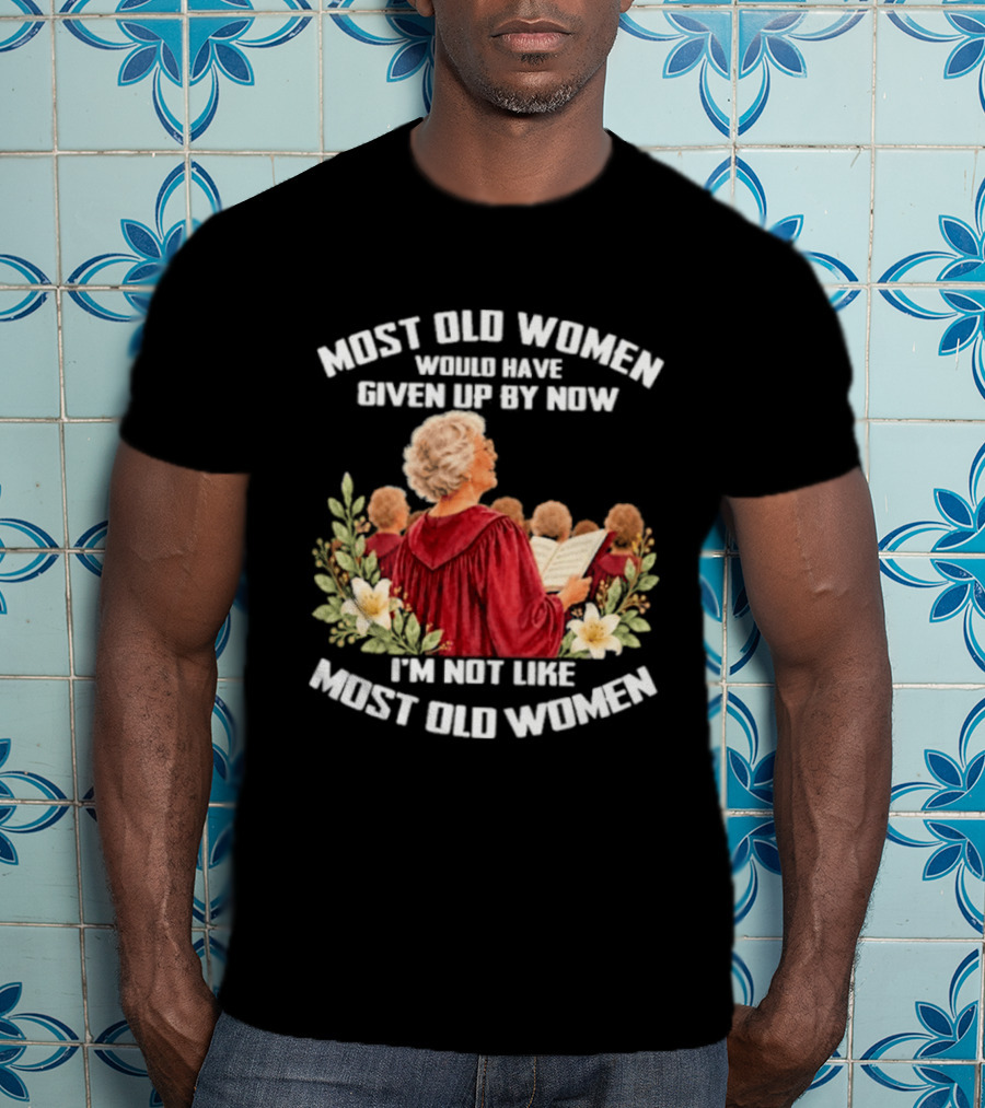 Most Old Women Would Have Given Up By Now I'm Not Like Most Old Women Choir And Flowers T-Shirt