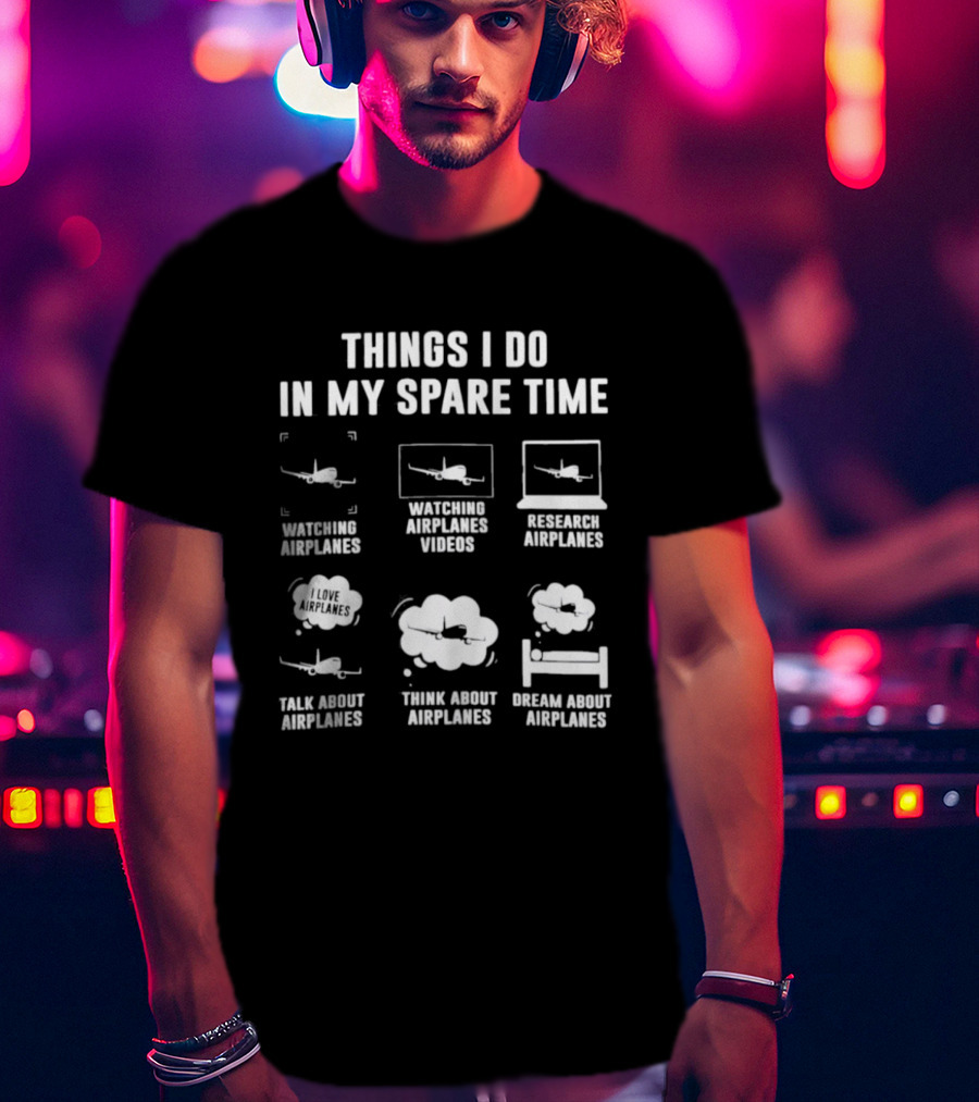 Things I Do In My Spare Time Ing Airplanes Videos Research Airplanes Talk About Airplanes Think About Airplanes Dream About Airplanes T-Shirt