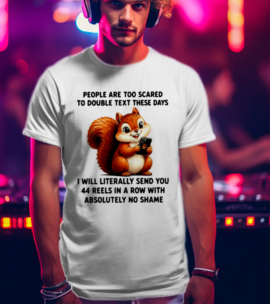People Are Too Scared To Double Text These Days I Will Literally Send You 44 Reels In A Row With Absolutely No Shame Squirrel With Phone T-Shirt