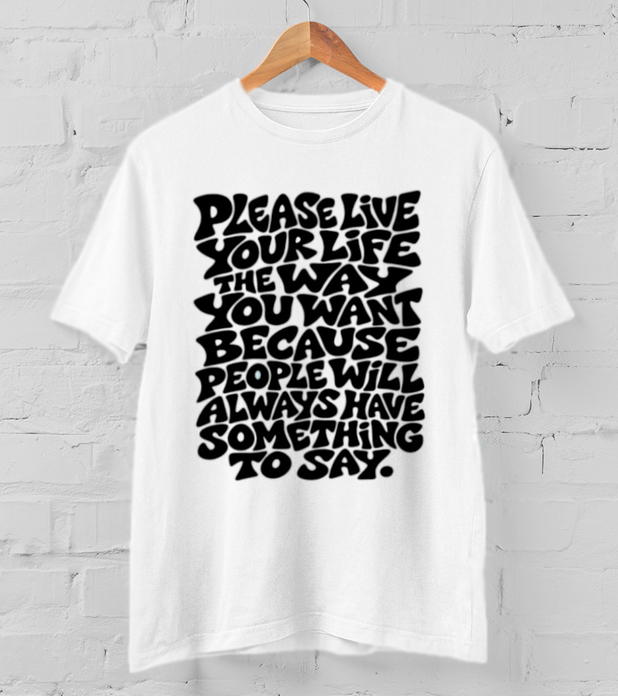 Please Live Your Life The Way You Want Because People Will Always Have Something To Say T-Shirt