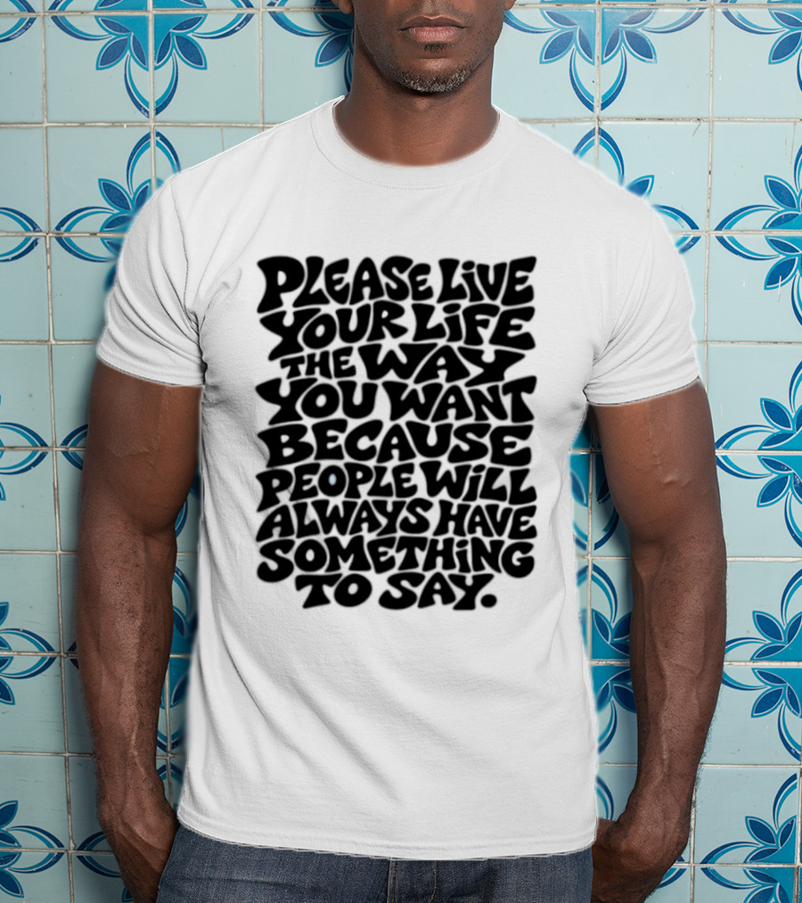 Please Live Your Life The Way You Want Because People Will Always Have Something To Say T-Shirt