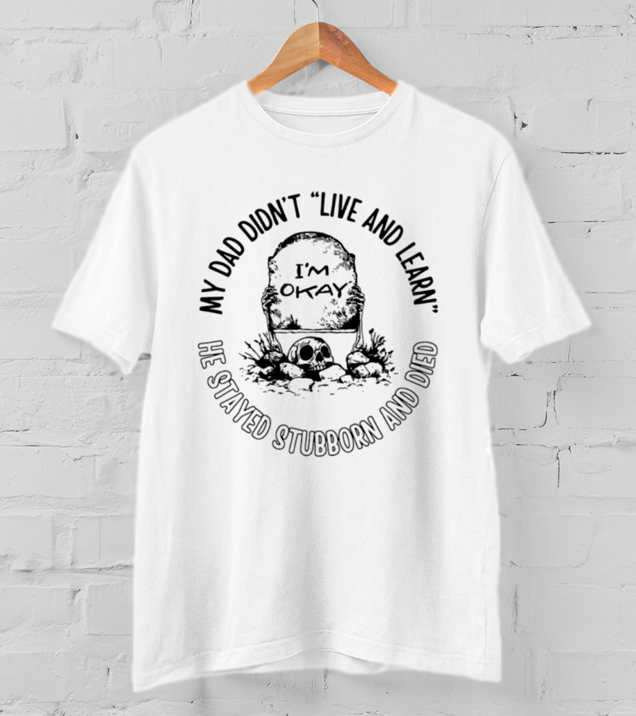 My Dad Didn't Live And Learn He Stayed Stubborn And Died I'm Okay Gravestone Message T-Shirt