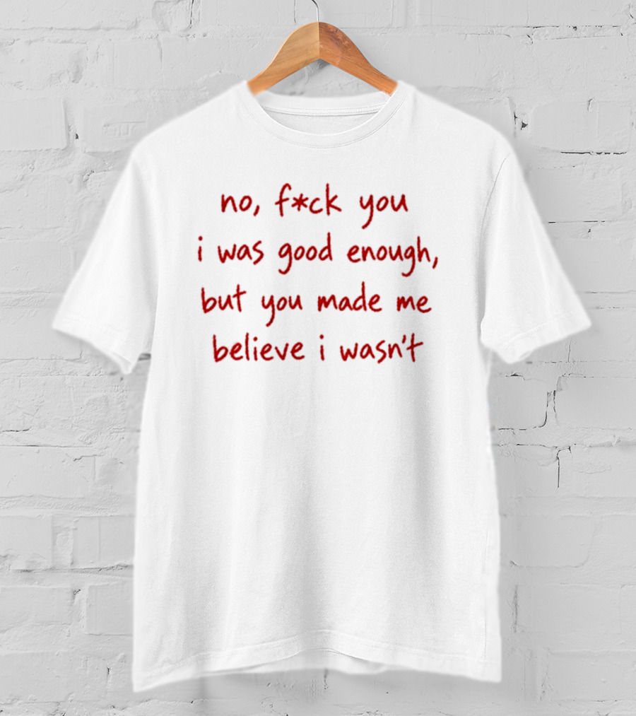 No F Ck You I Was Good Enough But You Made Me Believe I Wasn't T-Shirt