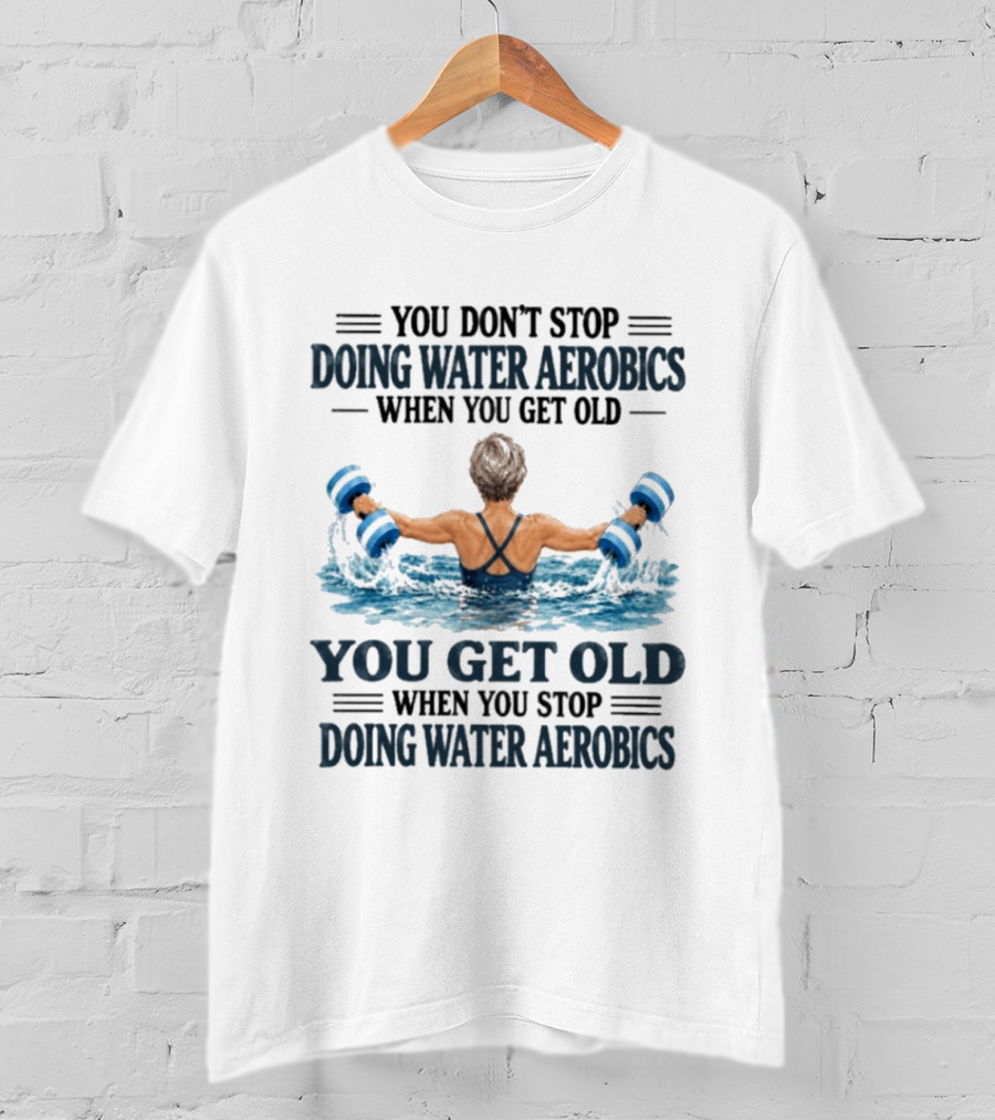 You Don't Stop Doing Water Aerobics When You Get Old You Get Old When You Stop Doing Water Aerobics T-Shirt
