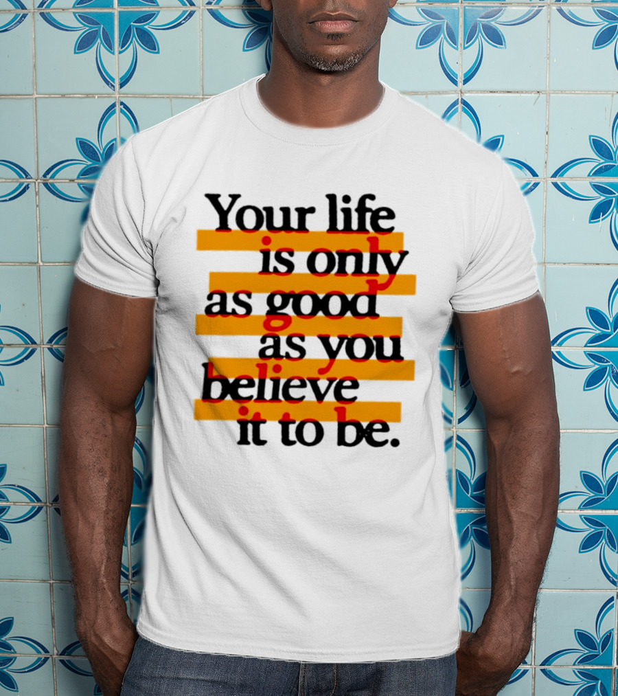 Your Life Is Only As Good As You Believe It To Be Positive Mindset Uplifting Motivation T-Shirt
