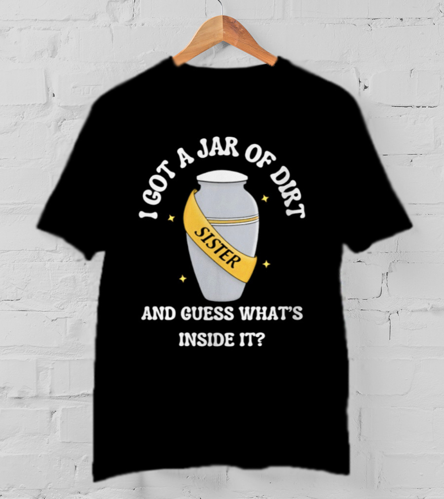I Got A Jar Of Dirt Sister Guess What's Inside It T-Shirt
